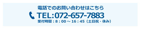 電話でのお問い合わせはこちら TEL:072-657-7883 受付時間：8：00～16：45（土日祝・休み）